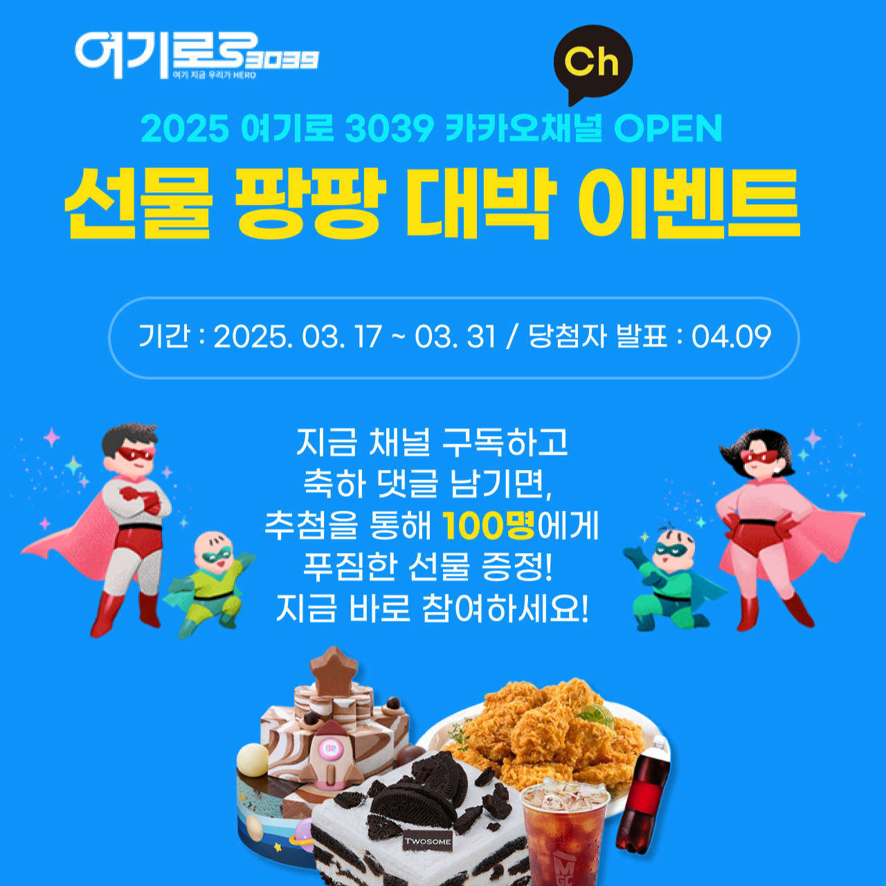 2025 여기로 3039 카카오채널 OPEN! 선물 팡팡 대박 이벤트. 기간 : 2025.03.17 ~ 03.31 / 담청자 발표 : 04.09. 지금 채널 구독하고 축하 댓글 남기면, 추첨을 통해 100명에게 푸짐한 선물 증정! 지금 바로 참여하세요!